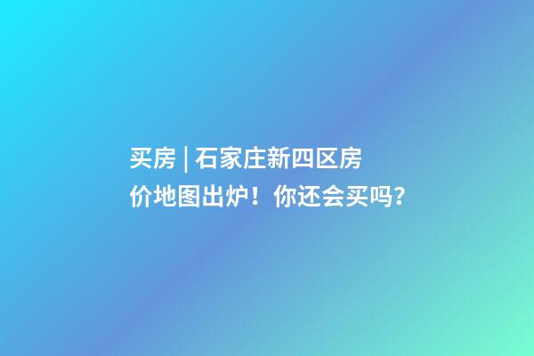 买房 | 石家庄新四区房价地图出炉！你还会买吗？